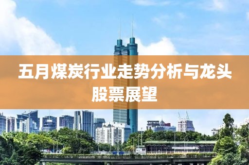 五月煤炭行业走势分析与龙头股票展望
