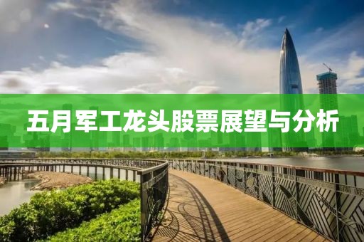 五月军工龙头股票展望与分析
