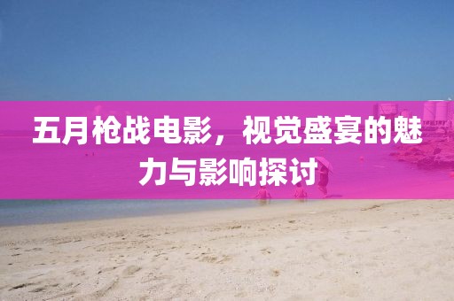 五月枪战电影，视觉盛宴的魅力与影响探讨