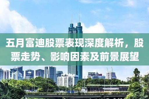 五月富迪股票表现深度解析，股票走势、影响因素及前景展望