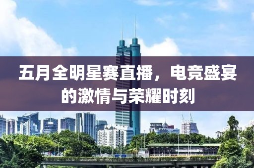 五月全明星赛直播，电竞盛宴的激情与荣耀时刻