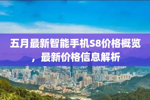 五月最新智能手机S8价格概览，最新价格信息解析