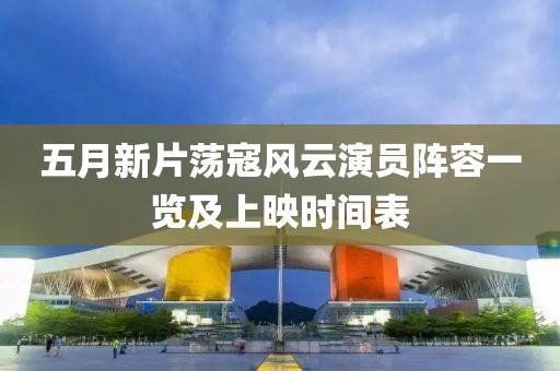 五月新片荡寇风云演员阵容一览及上映时间表