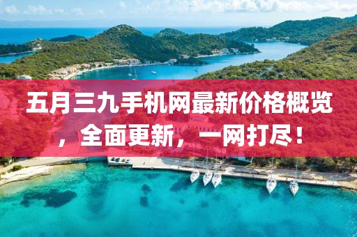 五月三九手机网最新价格概览，全面更新，一网打尽！