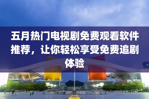 五月热门电视剧免费观看软件推荐，让你轻松享受免费追剧体验