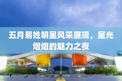 五月易姓明星风采展现，星光熠熠的魅力之夜