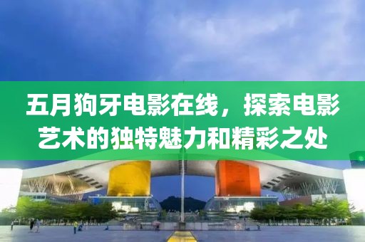 五月狗牙电影在线，探索电影艺术的独特魅力和精彩之处
