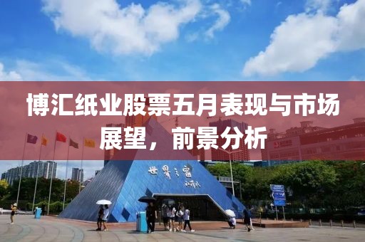 博汇纸业股票五月表现与市场展望，前景分析