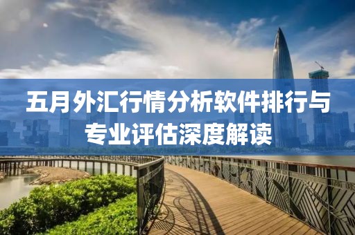 五月外汇行情分析软件排行与专业评估深度解读