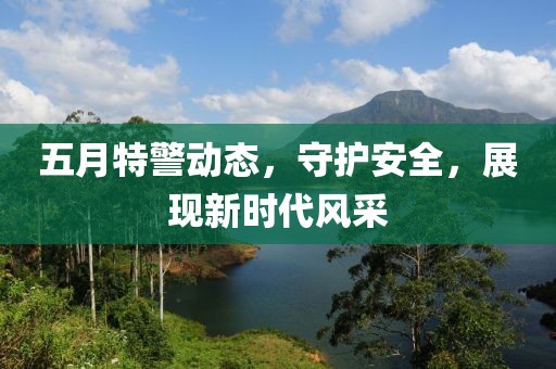 五月特警动态，守护安全，展现新时代风采