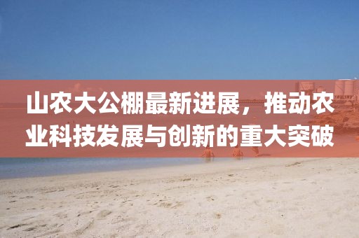 山农大公棚最新进展，推动农业科技发展与创新的重大突破
