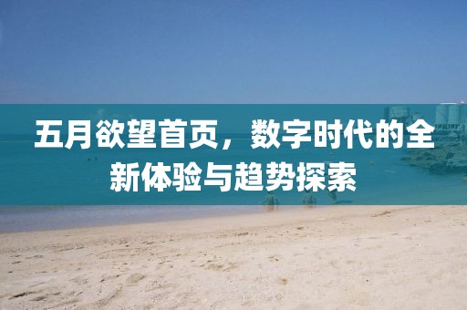 五月欲望首页，数字时代的全新体验与趋势探索