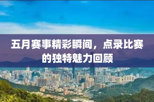 五月赛事精彩瞬间，点录比赛的独特魅力回顾