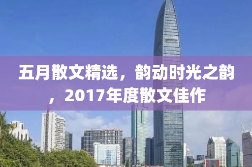 五月散文精选，韵动时光之韵，2017年度散文佳作