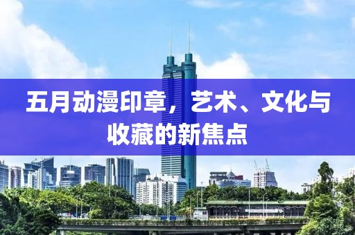 五月动漫印章，艺术、文化与收藏的新焦点