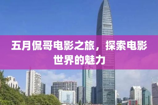 五月侃哥电影之旅，探索电影世界的魅力
