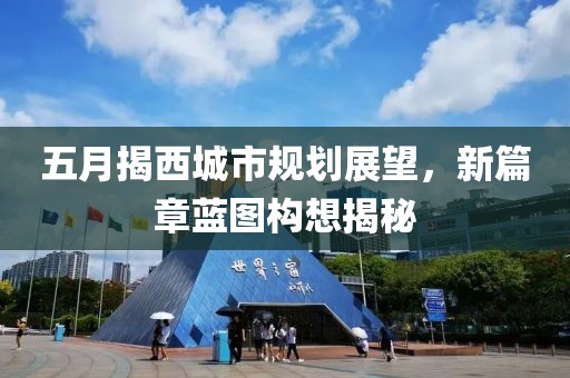 五月揭西城市规划展望，新篇章蓝图构想揭秘