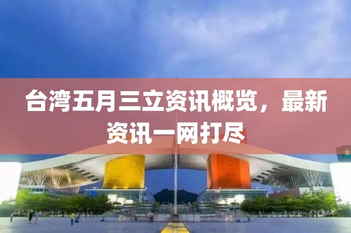 台湾五月三立资讯概览，最新资讯一网打尽