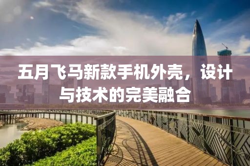 五月飞马新款手机外壳，设计与技术的完美融合