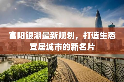 富阳银湖最新规划，打造生态宜居城市的新名片