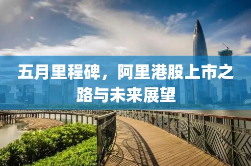 五月里程碑，阿里港股上市之路与未来展望