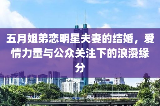 五月姐弟恋明星夫妻的结婚，爱情力量与公众关注下的浪漫缘分