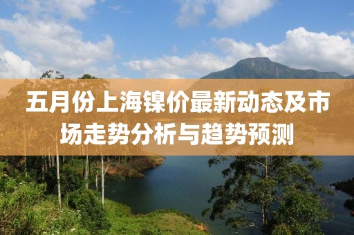 五月份上海镍价最新动态及市场走势分析与趋势预测