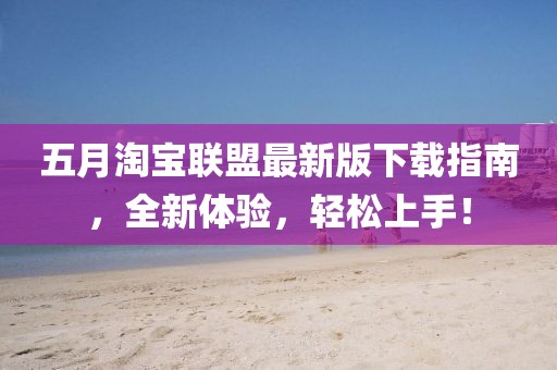 五月淘宝联盟最新版下载指南，全新体验，轻松上手！