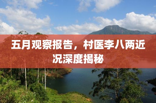 五月观察报告，村医李八两近况深度揭秘