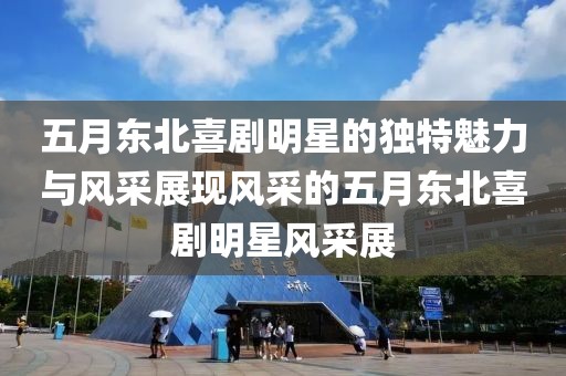 五月东北喜剧明星的独特魅力与风采展现风采的五月东北喜剧明星风采展