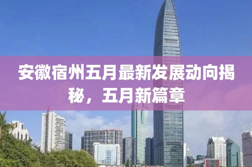 安徽宿州五月最新发展动向揭秘，五月新篇章