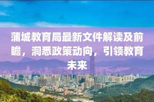 蒲城教育局最新文件解读及前瞻，洞悉政策动向，引领教育未来
