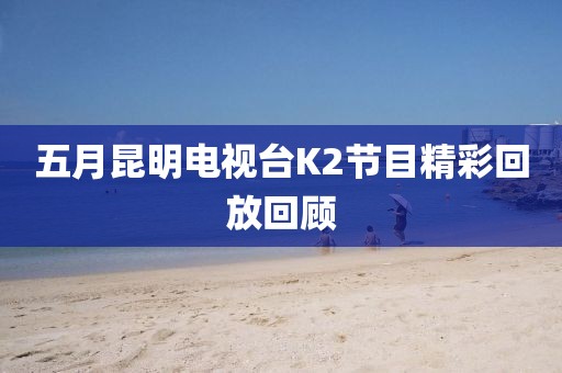 五月昆明电视台K2节目精彩回放回顾