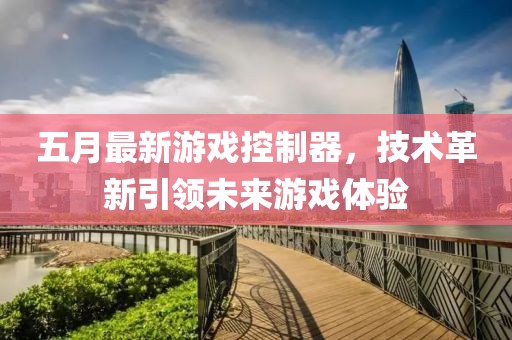 五月最新游戏控制器，技术革新引领未来游戏体验
