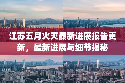 江苏五月火灾最新进展报告更新，最新进展与细节揭秘