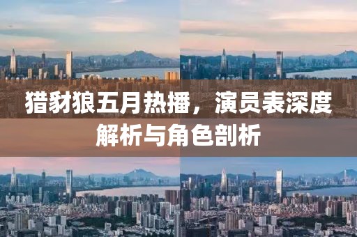 猎豺狼五月热播，演员表深度解析与角色剖析