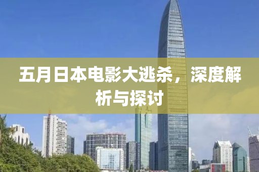 五月日本电影大逃杀，深度解析与探讨