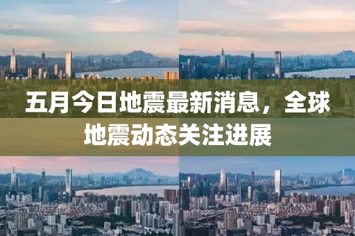 五月今日地震最新消息，全球地震动态关注进展