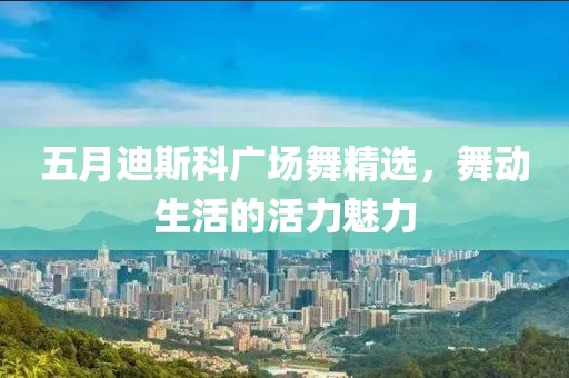 五月迪斯科广场舞精选，舞动生活的活力魅力