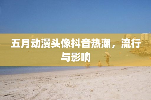 五月动漫头像抖音热潮，流行与影响