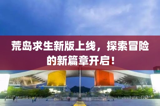 荒岛求生新版上线，探索冒险的新篇章开启！