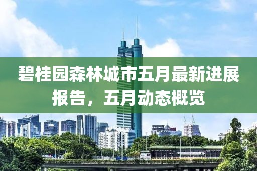 碧桂园森林城市五月最新进展报告，五月动态概览