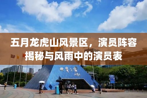 五月龙虎山风景区，演员阵容揭秘与风雨中的演员表