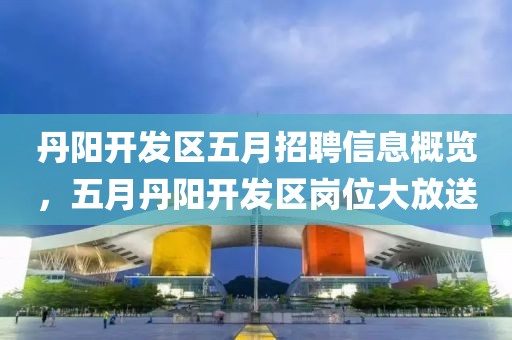 丹阳开发区五月招聘信息概览，五月丹阳开发区岗位大放送