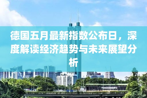 德国五月最新指数公布日，深度解读经济趋势与未来展望分析