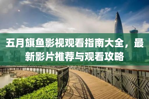 五月旗鱼影视观看指南大全，最新影片推荐与观看攻略