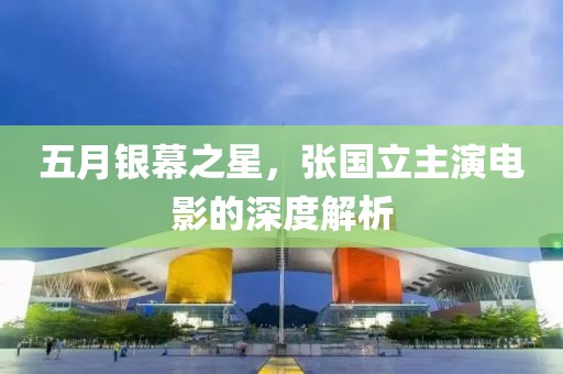 五月银幕之星，张国立主演电影的深度解析