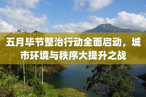 五月毕节整治行动全面启动，城市环境与秩序大提升之战