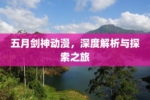 五月剑神动漫，深度解析与探索之旅