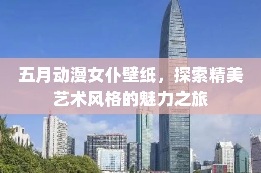 五月动漫女仆壁纸，探索精美艺术风格的魅力之旅